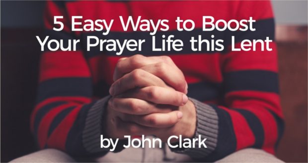 5 Easy Ways to Boost Your Prayer Life this Lent - by John Clark